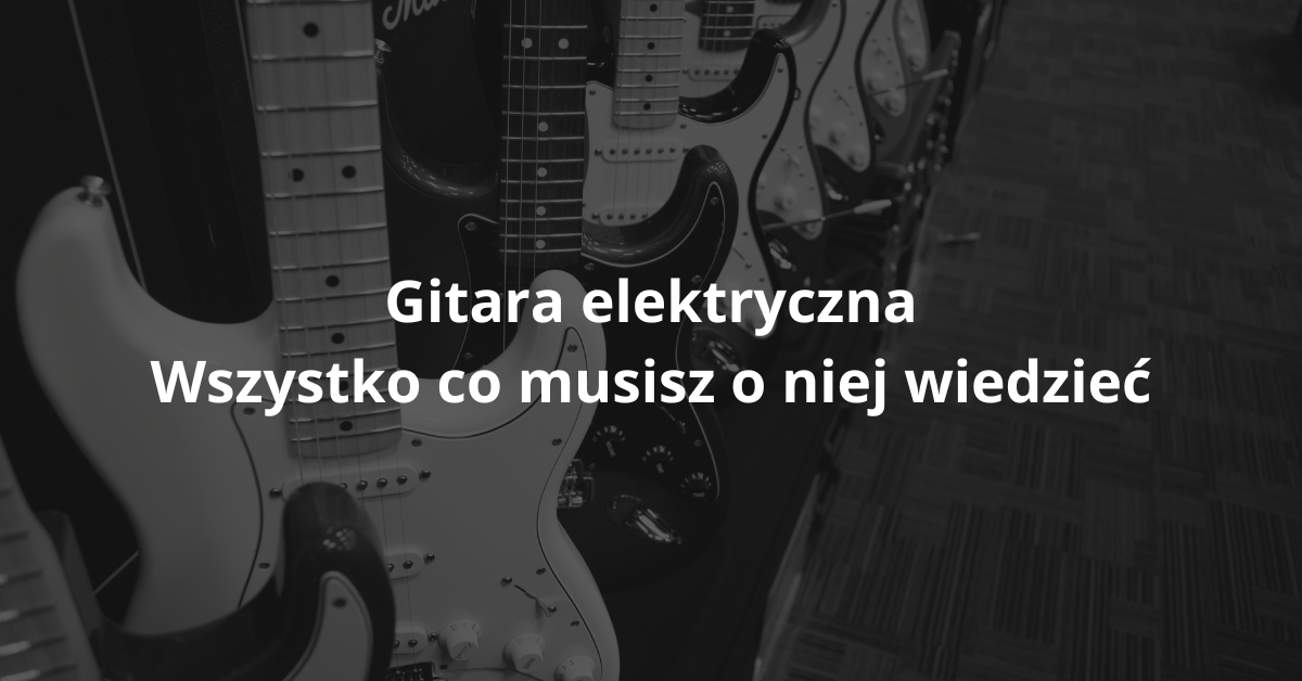 You are currently viewing Gitara elektryczna – wszystko, co musisz o niej wiedzieć